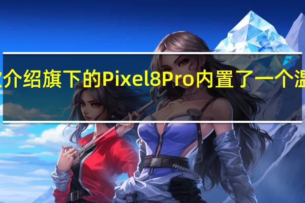 谷歌介绍旗下的Pixel8Pro内置了一个温度传感器