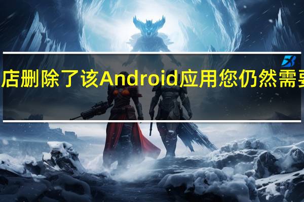谷歌从Play商店删除了该Android应用您仍然需要将其从手机中删除
