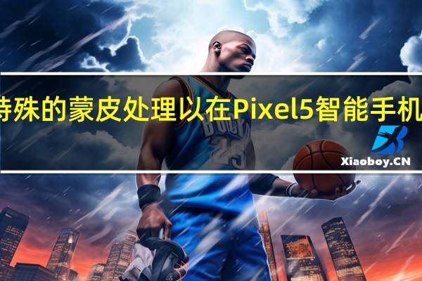 谷歌做了特殊的蒙皮处理以在Pixel 5智能手机上启用无线充电