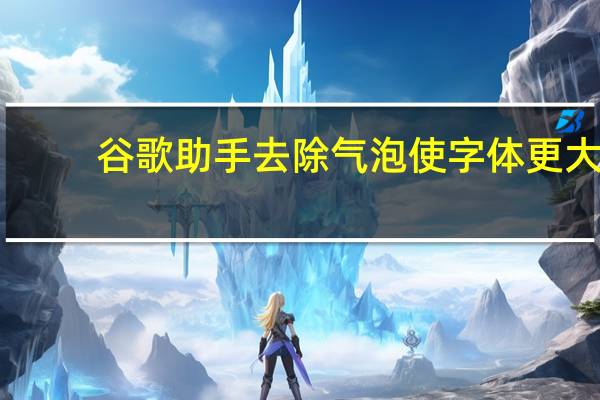 谷歌助手去除气泡使字体更大