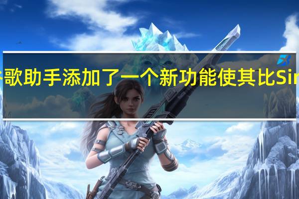谷歌助手添加了一个新功能 使其比Siri更高效