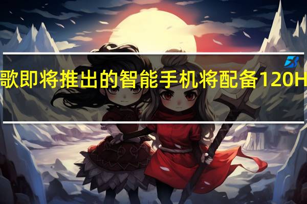 谷歌即将推出的智能手机将配备120Hz显示屏
