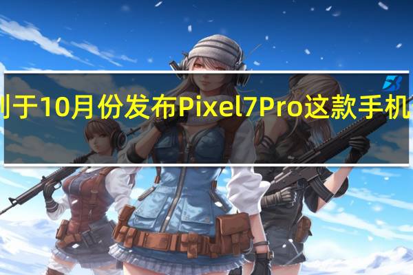 谷歌原计划于10月份发布Pixel7Pro这款手机预装Android13