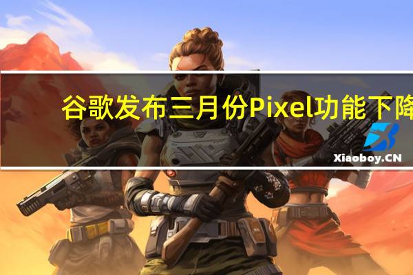 谷歌发布三月份Pixel功能下降