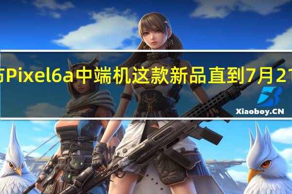 谷歌发布Pixel6a中端机这款新品直到7月21日才开始预售
