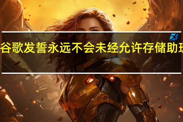 谷歌发誓永远不会未经允许存储助理录音