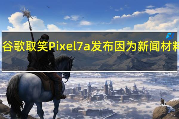 谷歌取笑Pixel 7a发布 因为新闻材料泄露