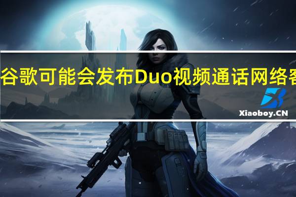 谷歌可能会发布Duo视频通话网络客户端