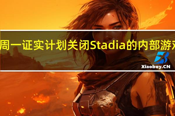 谷歌周一证实 计划关闭Stadia的内部游戏开发部门