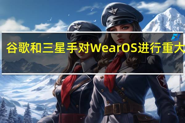谷歌和三星手对WearOS进行重大升级