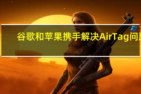 谷歌和苹果携手解决AirTag问题