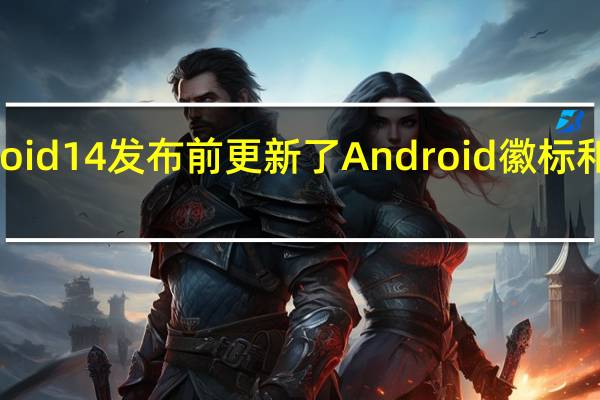 谷歌在Android14发布前更新了Android徽标和Bugdroid机器人