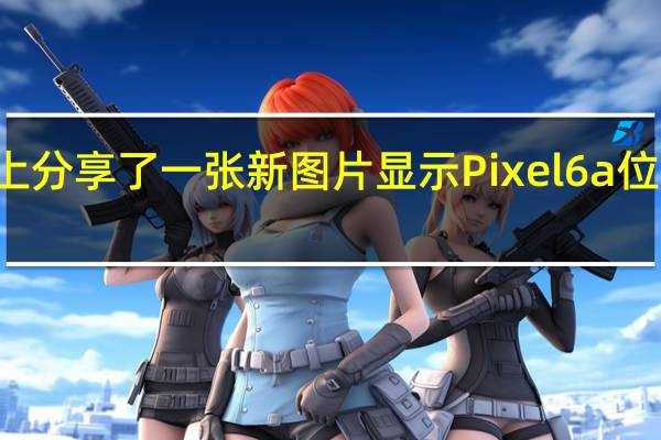 谷歌在Twitter上分享了一张新图片显示Pixel6a位于Pixel6和6Pro旁边