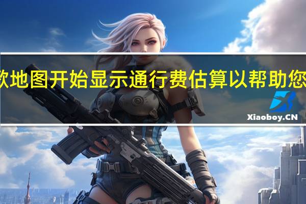 谷歌地图开始显示通行费估算 以帮助您计划行程