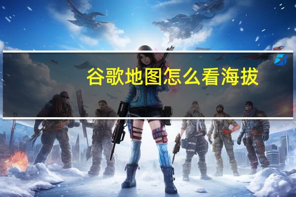 谷歌地图怎么看海拔（谷歌地图海拔高度查询）