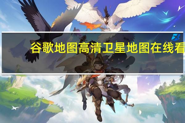 谷歌地图高清卫星地图在线看（谷歌地图高清卫星地图测距离）