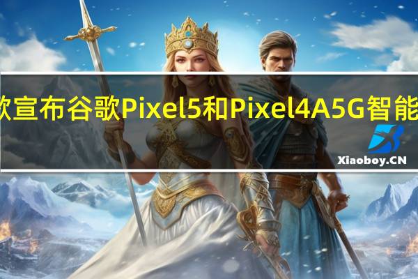 谷歌宣布谷歌Pixel 5 和Pixel 4A 5G智能手机售价