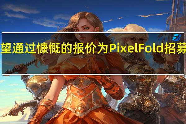 谷歌希望通过慷慨的报价为Pixel Fold招募iPhone用户