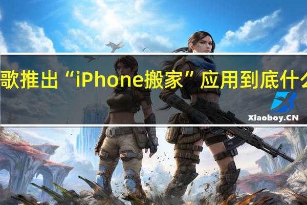 谷歌推出“iPhone搬家”应用 到底什么情况嘞