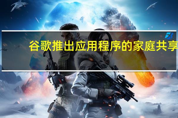 谷歌推出应用程序的家庭共享