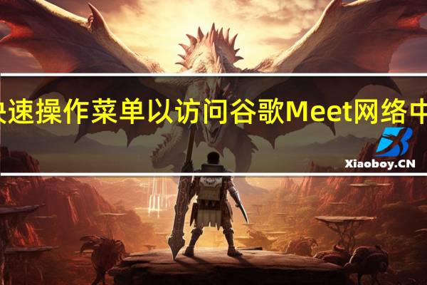 谷歌推出快速操作菜单以访问谷歌Meet网络中的关键视频功能