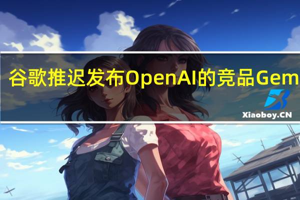 谷歌推迟发布OpenAI的竞品Gemini AI