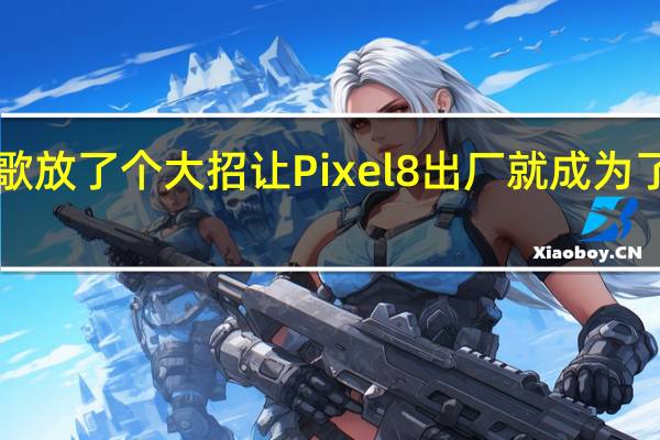 谷歌放了个大招 让Pixel 8出厂就成为了钉子户！