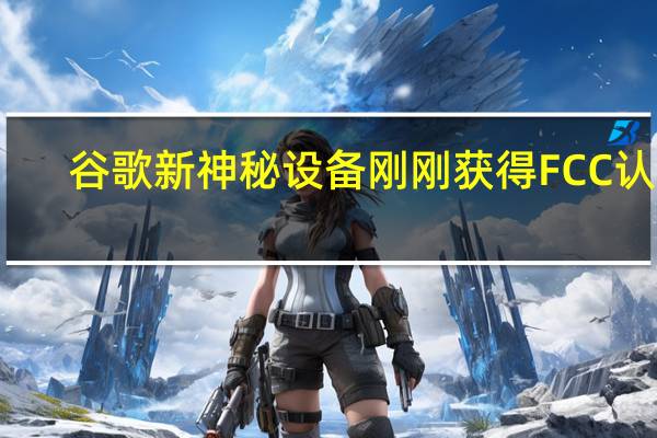 谷歌新神秘设备刚刚获得FCC认证