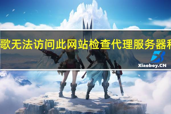 谷歌无法访问此网站检查代理服务器和防火墙（谷歌无法访问）