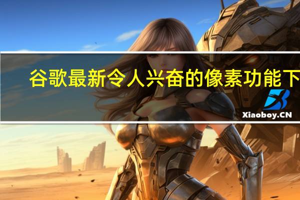 谷歌最新令人兴奋的像素功能下降