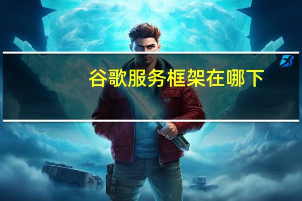 谷歌服务框架在哪下（谷歌服务框架）