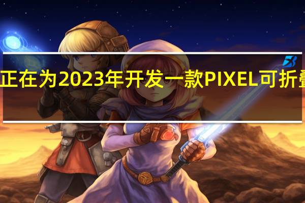 谷歌正在为2023年开发一款PIXEL可折叠智能手机