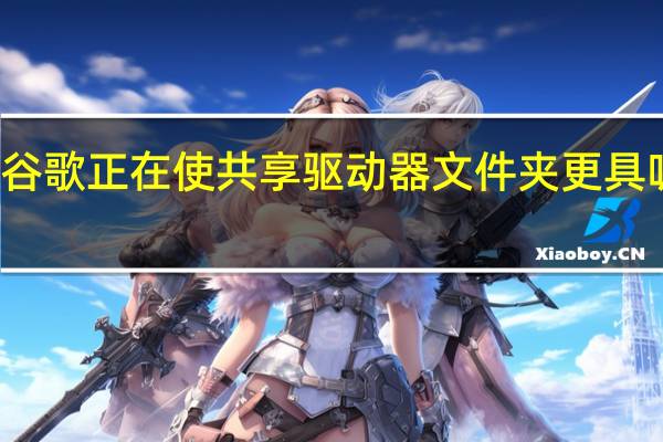 谷歌正在使共享驱动器文件夹更具吸引力
