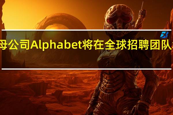 谷歌母公司Alphabet将在全球招聘团队裁员数百人