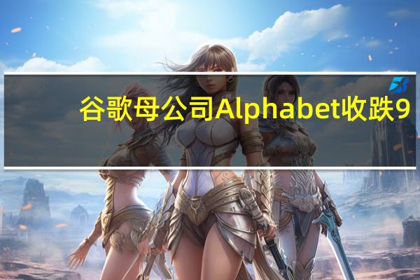 谷歌母公司Alphabet收跌9.5%创2020年3月以来最大单日跌幅