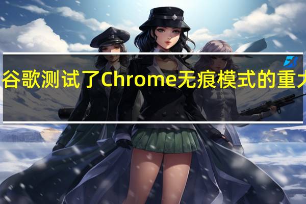 谷歌测试了Chrome无痕模式的重大更新