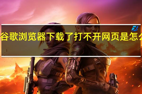 谷歌浏览器下载了打不开网页是怎么回事