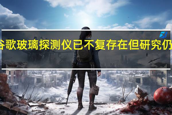 谷歌玻璃探测仪已不复存在但研究仍将继续