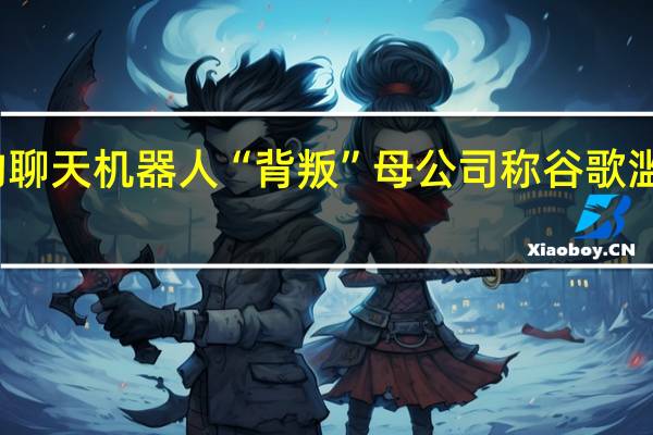 谷歌的聊天机器人“背叛”母公司称谷歌滥用垄断力量