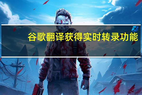 谷歌翻译获得实时转录功能