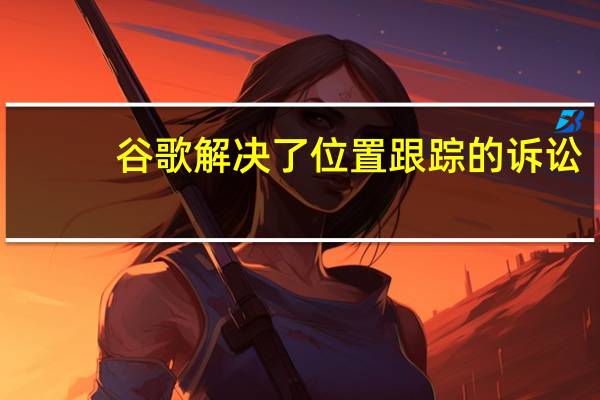 谷歌解决了位置跟踪的诉讼