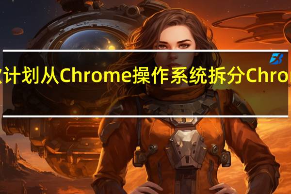 谷歌计划从Chrome操作系统拆分Chrome浏览器