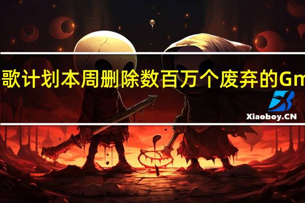 谷歌计划本周删除数百万个废弃的Gmail帐户