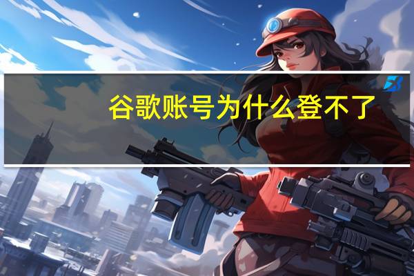 谷歌账号为什么登不了（谷歌账户）