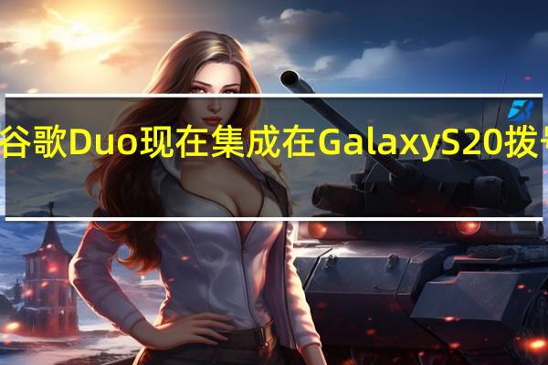 谷歌Duo现在集成在Galaxy S20拨号器中
