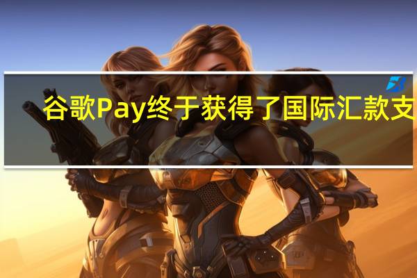 谷歌Pay终于获得了国际汇款支持