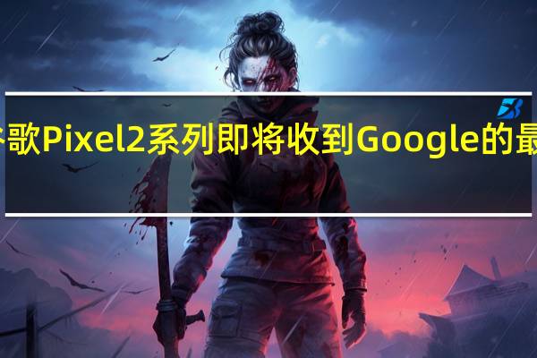 谷歌Pixel 2系列即将收到Google的最新更新