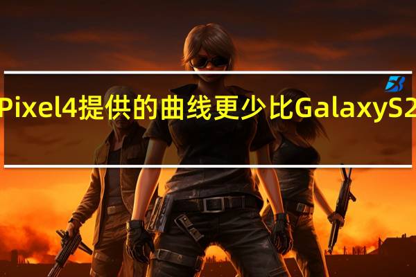 谷歌Pixel4提供的曲线更少 比GalaxyS20平滑得多