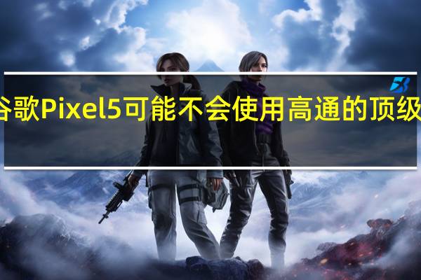 谷歌Pixel5可能不会使用高通的顶级处理器