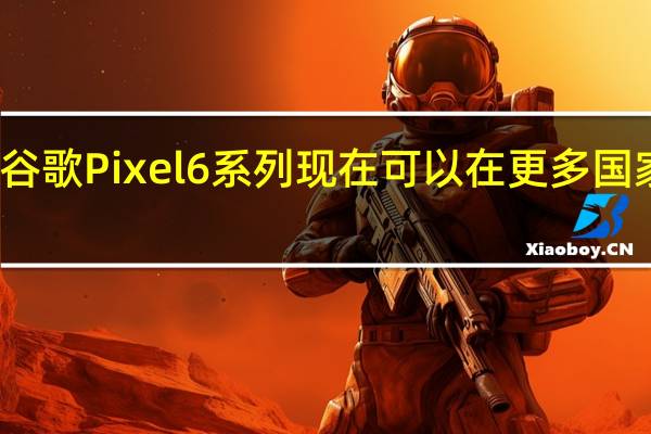 谷歌Pixel6系列现在可以在更多国家购买